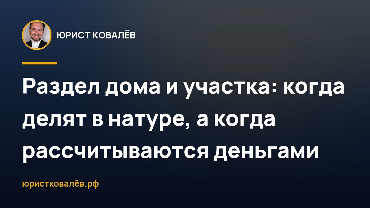 Раздел дома и участка: когда делят в натуре, а когда рассчитываются деньгами