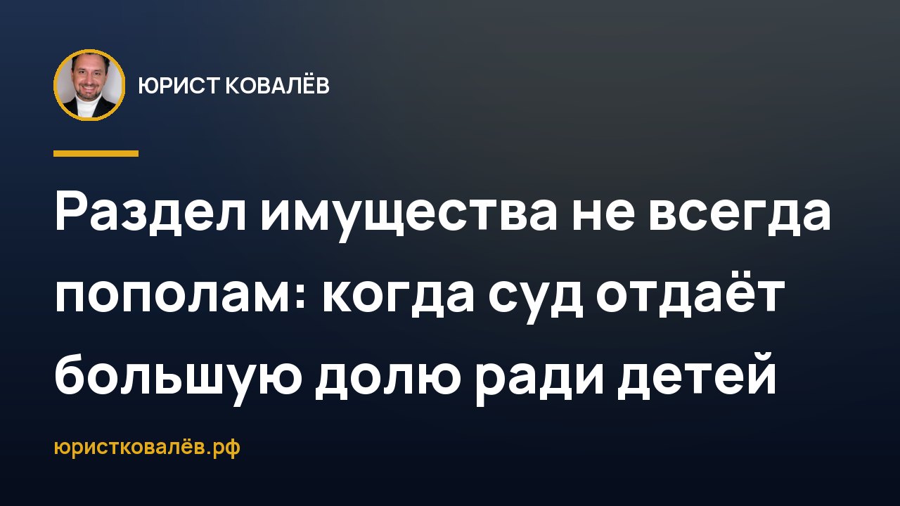Раздел имущества не всегда пополам: когда суд отдаёт большую долю ради детей