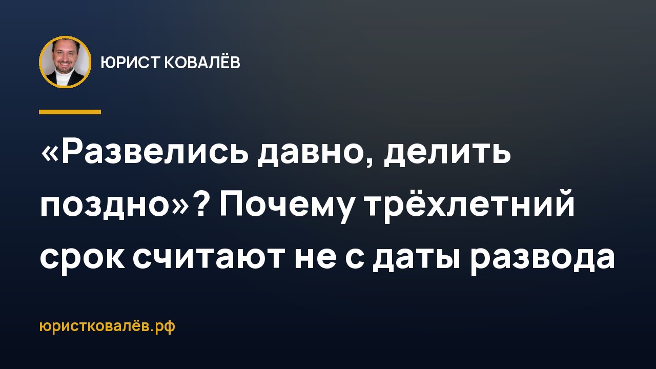«Развелись давно, делить поздно»? Почему трёхлетний срок считают не с даты развода